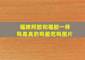 福牌阿胶和福胶一样吗是真的吗能吃吗图片