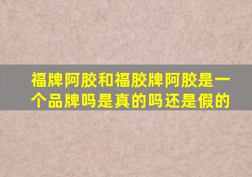 福牌阿胶和福胶牌阿胶是一个品牌吗是真的吗还是假的