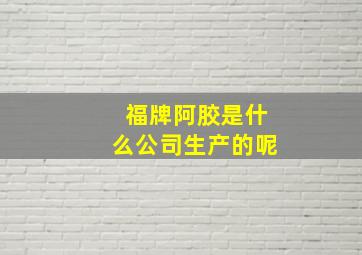 福牌阿胶是什么公司生产的呢