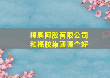 福牌阿胶有限公司和福胶集团哪个好