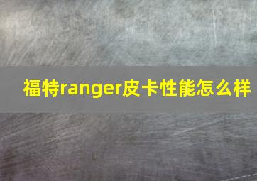 福特ranger皮卡性能怎么样