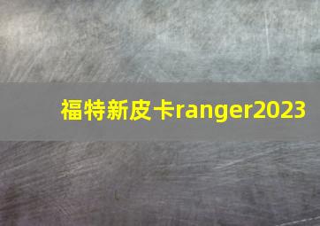 福特新皮卡ranger2023