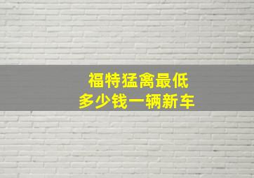 福特猛禽最低多少钱一辆新车