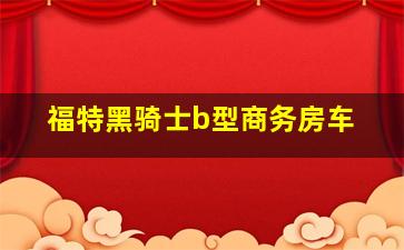 福特黑骑士b型商务房车