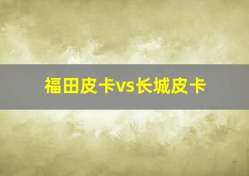 福田皮卡vs长城皮卡