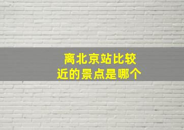 离北京站比较近的景点是哪个