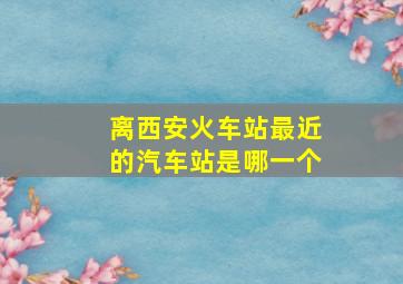 离西安火车站最近的汽车站是哪一个