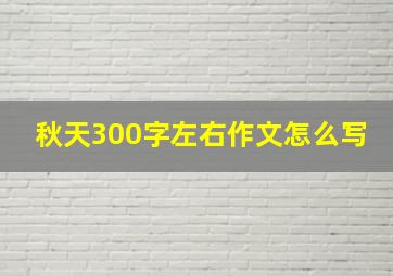 秋天300字左右作文怎么写