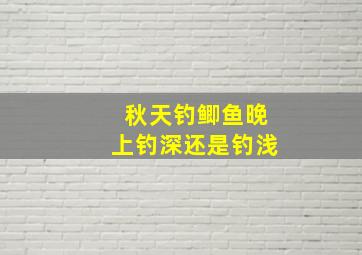 秋天钓鲫鱼晚上钓深还是钓浅