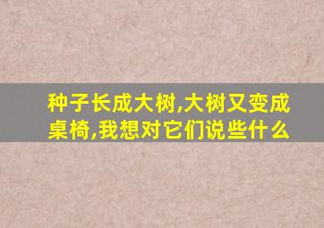 种子长成大树,大树又变成桌椅,我想对它们说些什么