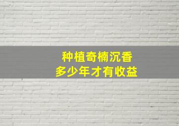 种植奇楠沉香多少年才有收益