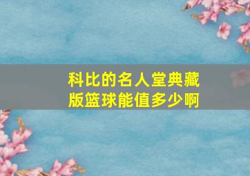 科比的名人堂典藏版篮球能值多少啊