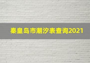 秦皇岛市潮汐表查询2021