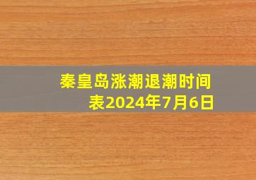 秦皇岛涨潮退潮时间表2024年7月6日