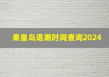 秦皇岛退潮时间查询2024