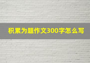 积累为题作文300字怎么写