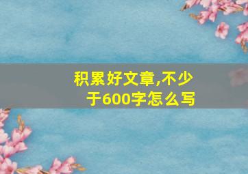 积累好文章,不少于600字怎么写