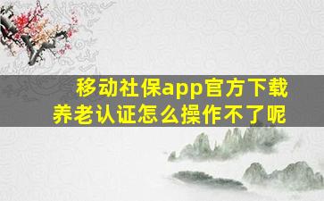 移动社保app官方下载养老认证怎么操作不了呢