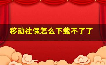 移动社保怎么下载不了了