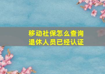 移动社保怎么查询退休人员已经认证