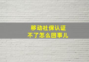 移动社保认证不了怎么回事儿