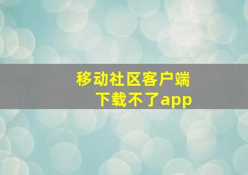 移动社区客户端下载不了app