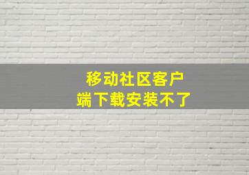 移动社区客户端下载安装不了