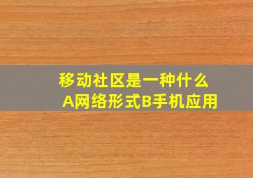 移动社区是一种什么A网络形式B手机应用