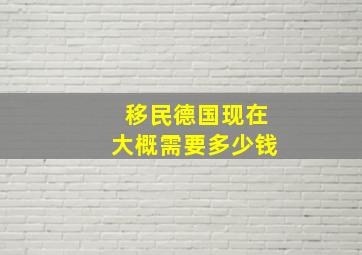 移民德国现在大概需要多少钱