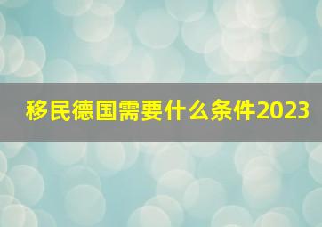 移民德国需要什么条件2023