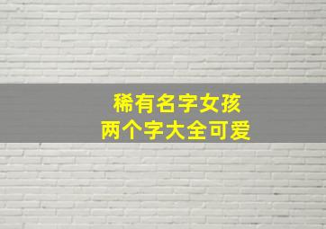 稀有名字女孩两个字大全可爱