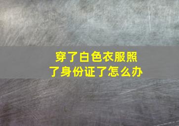 穿了白色衣服照了身份证了怎么办