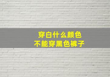 穿白什么颜色不能穿黑色裤子