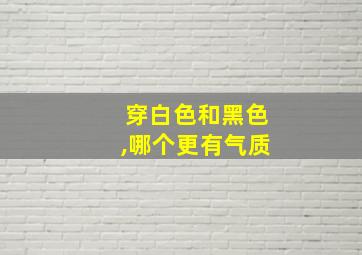 穿白色和黑色,哪个更有气质