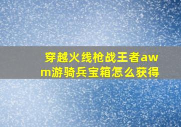 穿越火线枪战王者awm游骑兵宝箱怎么获得