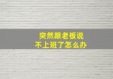 突然跟老板说不上班了怎么办