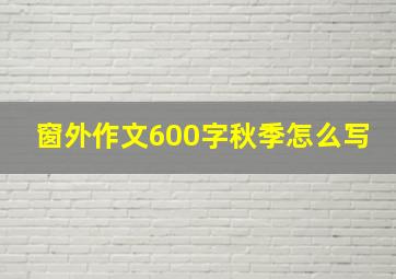 窗外作文600字秋季怎么写