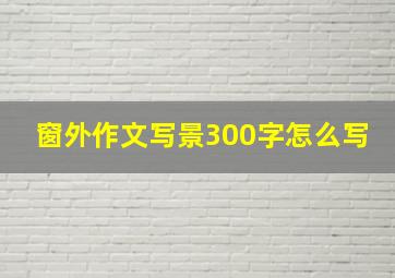 窗外作文写景300字怎么写