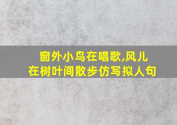 窗外小鸟在唱歌,风儿在树叶间散步仿写拟人句