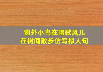 窗外小鸟在唱歌风儿在树间散步仿写拟人句