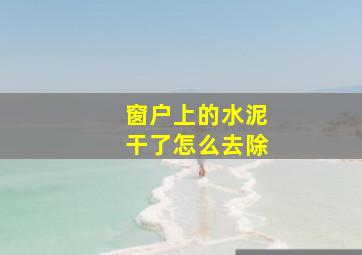 窗户上的水泥干了怎么去除