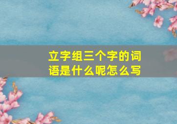 立字组三个字的词语是什么呢怎么写