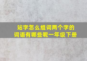 站字怎么组词两个字的词语有哪些呢一年级下册