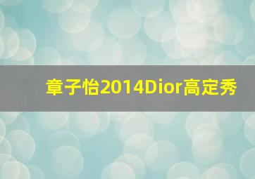 章子怡2014Dior高定秀