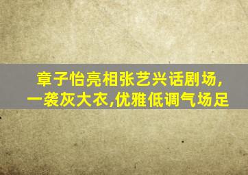 章子怡亮相张艺兴话剧场,一袭灰大衣,优雅低调气场足