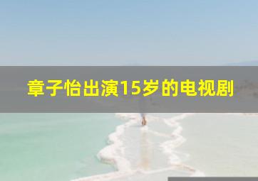 章子怡出演15岁的电视剧