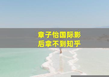 章子怡国际影后拿不到知乎