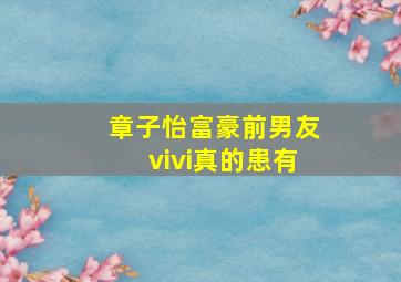 章子怡富豪前男友vivi真的患有