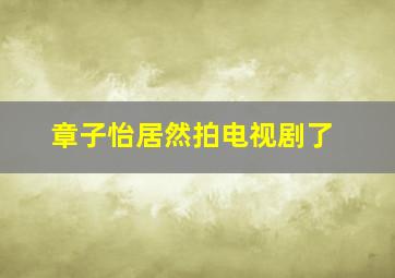 章子怡居然拍电视剧了