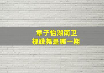 章子怡湖南卫视跳舞是哪一期